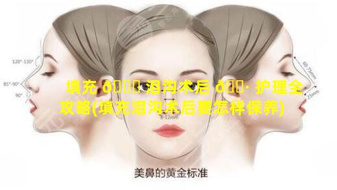 填充 🍁 泪沟术后 🌷 护理全攻略(填充泪沟术后要怎样保养)